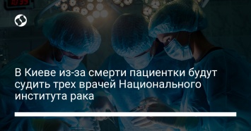 В Киеве из-за смерти пациентки будут судить трех врачей Национального института рака
