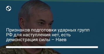 Признаков подготовки ударных групп РФ для наступления нет, есть демонстрация силы - Наев
