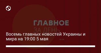 Восемь главных новостей Украины и мира на 19:00 5 мая