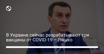 В Украине сейчас разрабатывают три вакцины от COVID-19 - Ляшко