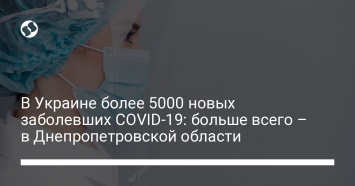 В Украине более 5000 новых заболевших COVID-19: больше всего - в Днепропетровской области