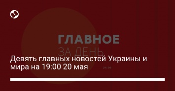 Девять главных новостей Украины и мира на 19:00 20 мая