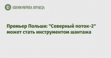 Премьер Польши: "Северный поток-2" может стать инструментом шантажа