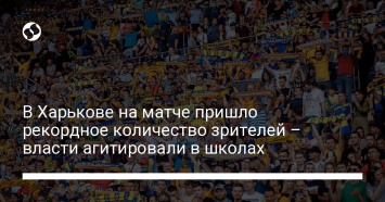 В Харькове на матче пришло рекордное количество зрителей - власти агитировали в школах