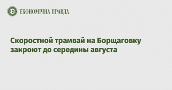 Скоростной трамвай на Борщаговку закроют до середины августа