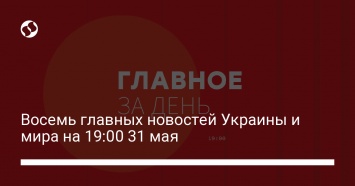 Восемь главных новостей Украины и мира на 19:00 31 мая