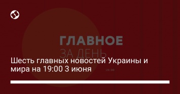 Шесть главных новостей Украины и мира на 19:00 3 июня