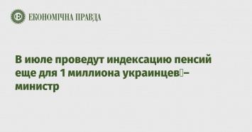 В июле проведут индексацию пенсий еще для 1 миллиона украинцев - министр