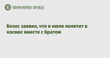 Безос заявил, что в июле полетит в космос вместе с братом