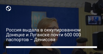 Россия выдала в оккупированном Донецке и Луганске почти 600 000 паспортов - Денисова