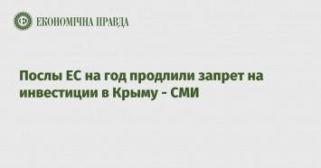 Послы ЕС на год продлили запрет на инвестиции в Крыму - СМИ