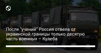 После "учений" Россия отвела от украинской границы только десятую часть военных - Кулеба