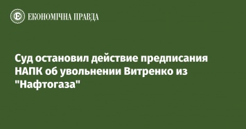 Суд остановил действие предписания НАПК об увольнении Витренко из "Нафтогаза"