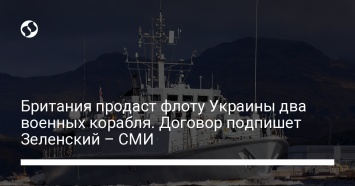 Британия продаст флоту Украины два военных корабля. Договор подпишет Зеленский - СМИ