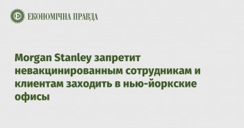 Morgan Stanley запретит невакцинированным сотрудникам и клиентам заходить в нью-йоркские офисы