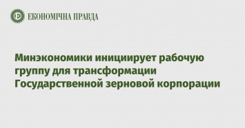 Минэкономики инициирует рабочую группу для трансформации Государственной зерновой корпорации