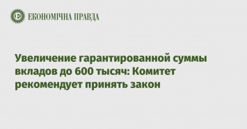 Увеличение гарантированной суммы вкладов до 600 тысяч: Комитет рекомендует принять закон