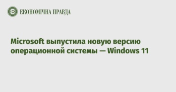 Microsoft выпустила новую версию операционной системы - Windows 11