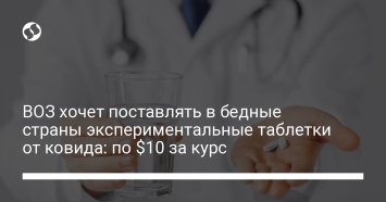 ВОЗ хочет поставлять в бедные страны экспериментальные таблетки от ковида: по $10 за курс
