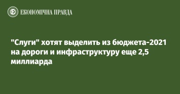 "Слуги" хотят выделить из бюджета-2021 на дороги и инфраструктуру еще 2,5 миллиарда