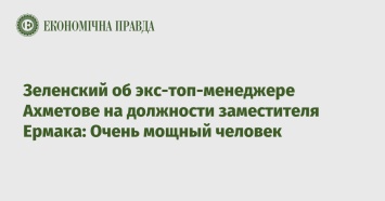 Зеленский об экс-топ-менеджере Ахметове на должности заместителя Ермака: Очень мощный человек