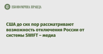 США до сих пор рассматривают возможность отключения России от системы SWIFT - медиа