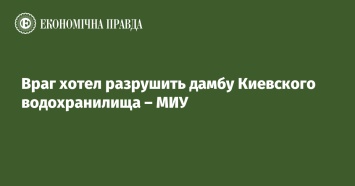 Враг хотел разрушить дамбу Киевского водохранилища - МИУ